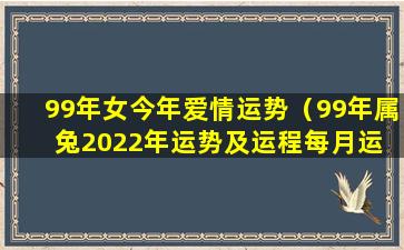 99年女今年爱情运势（99年属兔2022年运势及运程每月运 🐯 程）